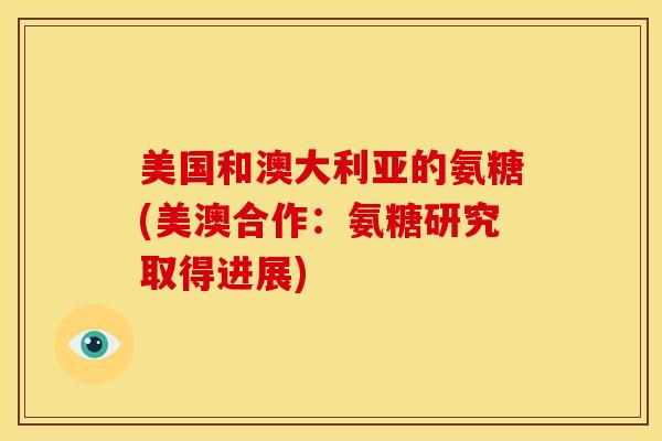 美国和澳大利亚的氨糖(美澳合作:氨糖研究取得进展) 美国和澳大利亚的氨糖(美澳合作:氨糖研究取得进展)