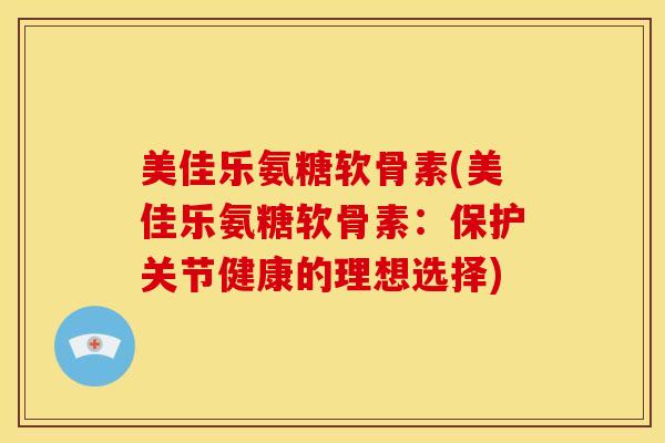 美佳乐氨糖软骨素(美佳乐氨糖软骨素：保护关节健康的理想选择)