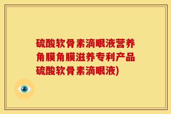 硫酸软骨素滴眼液营养角膜角膜滋养专利产品硫酸软骨素滴眼液) 硫酸软骨素滴眼液营养角膜角膜滋养专利产品硫酸软骨素滴眼液)