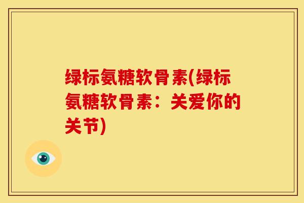 绿标氨糖软骨素(绿标氨糖软骨素:关爱你的关节) 绿标氨糖软骨素(绿标氨糖软骨素:关爱你的关节)