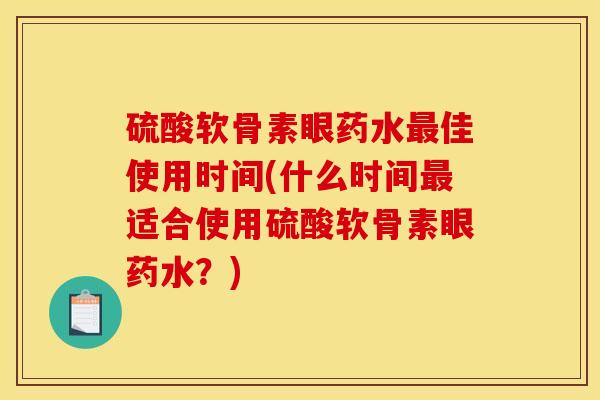 硫酸软骨素眼药水佳使用时间(什么时间适合使用硫酸软骨素眼药水?) 硫酸软骨素眼药水佳使用时间(什么时间适合使用硫酸软骨素眼药水?)
