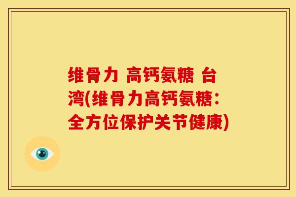 维骨力 高钙氨糖 台湾(维骨力高钙氨糖：全方位保护关节健康)