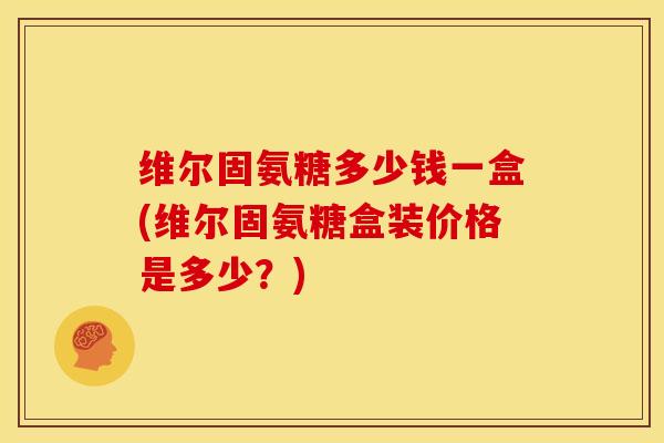 维尔固氨糖多少钱一盒(维尔固氨糖盒装价格是多少?) 维尔固氨糖多少钱一盒(维尔固氨糖盒装价格是多少?)