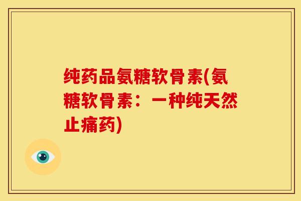 纯药品氨糖软骨素(氨糖软骨素:一种纯天然药) 纯药品氨糖软骨素(氨糖软骨素:一种纯天然药)