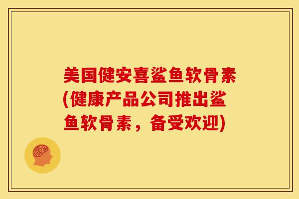 美国健安喜鲨鱼软骨素(健康产品公司推出鲨鱼软骨素,备受欢迎) 美国健安喜鲨鱼软骨素(健康产品公司推出鲨鱼软骨素,备受欢迎)
