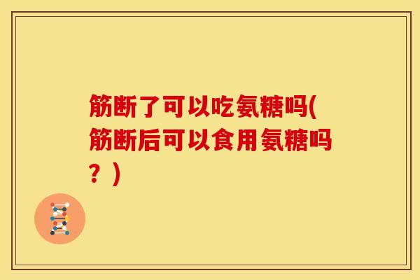 筋断了可以吃氨糖吗(筋断后可以食用氨糖吗?) 筋断了可以吃氨糖吗(筋断后可以食用氨糖吗?)