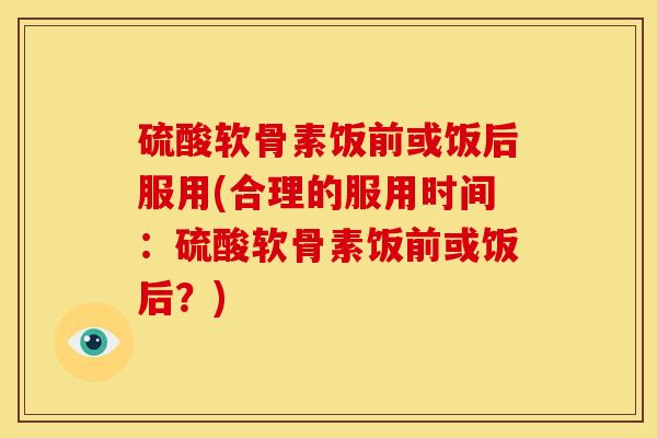 硫酸软骨素饭前或饭后服用(合理的服用时间:硫酸软骨素饭前或饭后?) 硫酸软骨素饭前或饭后服用(合理的服用时间:硫酸软骨素饭前或饭后?)