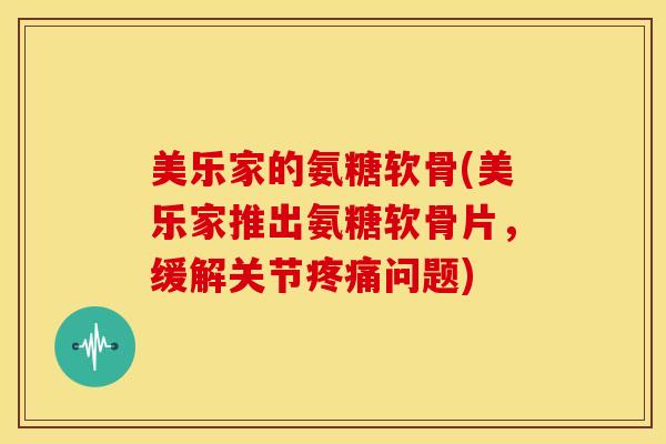 美乐家的氨糖软骨(美乐家推出氨糖软骨片,缓解关节问题) 美乐家的氨糖软骨(美乐家推出氨糖软骨片,缓解关节问题)