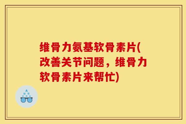 维骨力氨基软骨素片(改善关节问题,维骨力软骨素片来帮忙) 维骨力氨基软骨素片(改善关节问题,维骨力软骨素片来帮忙)