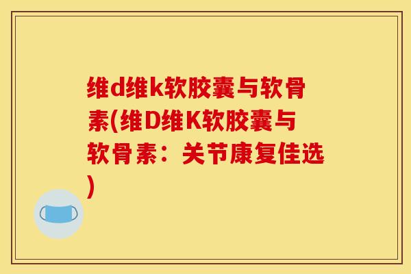 维d维k软胶囊与软骨素(维D维K软胶囊与软骨素：关节康复佳选)