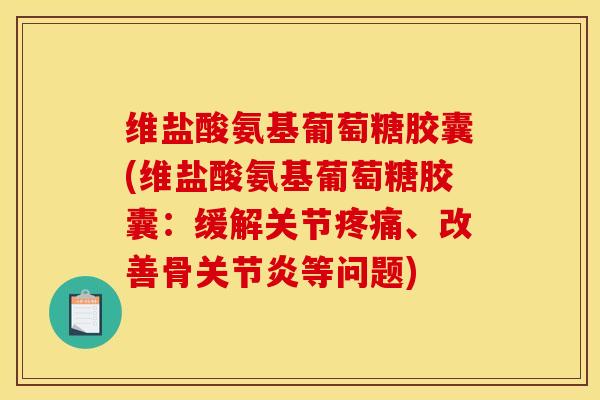 维盐酸氨基葡萄糖胶囊(维盐酸氨基葡萄糖胶囊：缓解关节、改善骨等问题)