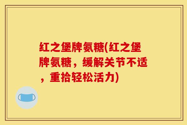 红之堡牌氨糖(红之堡牌氨糖,缓解关节不适,重拾轻松活力) 红之堡牌氨糖(红之堡牌氨糖,缓解关节不适,重拾轻松活力)
