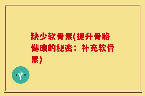 缺少软骨素(提升骨骼健康的秘密:补充软骨素) 缺少软骨素(提升骨骼健康的秘密:补充软骨素)
