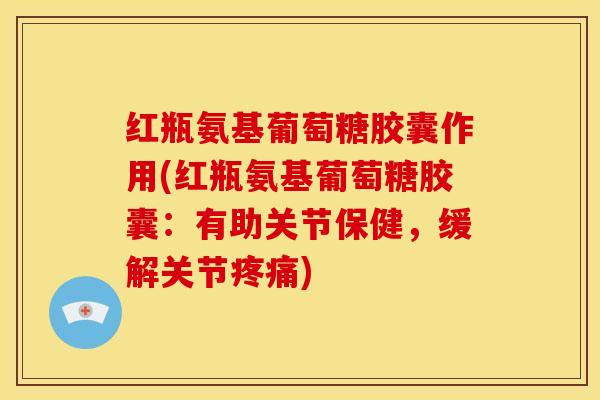 红瓶氨基葡萄糖胶囊作用(红瓶氨基葡萄糖胶囊:有助关节保健,缓解关节) 红瓶氨基葡萄糖胶囊作用(红瓶氨基葡萄糖胶囊:有助关节保健,缓解关节)