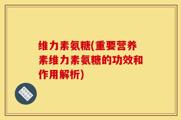 维力素氨糖(重要营养素维力素氨糖的功效和作用解析) 维力素氨糖(重要营养素维力素氨糖的功效和作用解析)