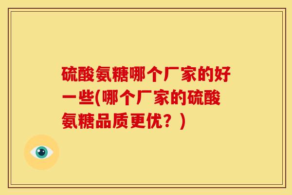 硫酸氨糖哪个厂家的好一些(哪个厂家的硫酸氨糖品质更优?) 硫酸氨糖哪个厂家的好一些(哪个厂家的硫酸氨糖品质更优?)