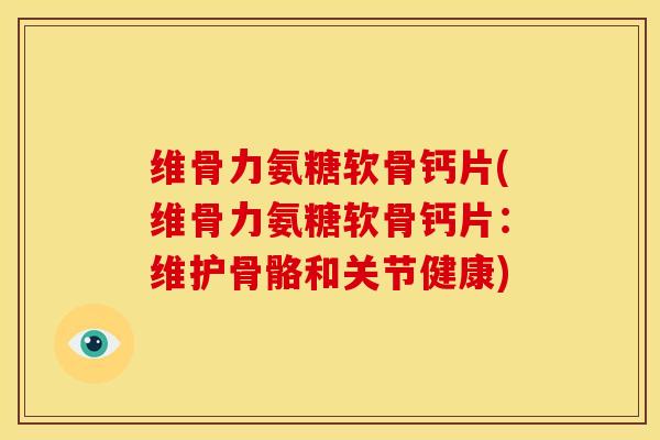 维骨力氨糖软骨钙片(维骨力氨糖软骨钙片:维护骨骼和关节健康) 维骨力氨糖软骨钙片(维骨力氨糖软骨钙片:维护骨骼和关节健康)