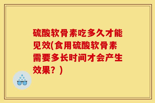 硫酸软骨素吃多久才能见效(食用硫酸软骨素需要多长时间才会产生效果?) 硫酸软骨素吃多久才能见效(食用硫酸软骨素需要多长时间才会产生效果?)
