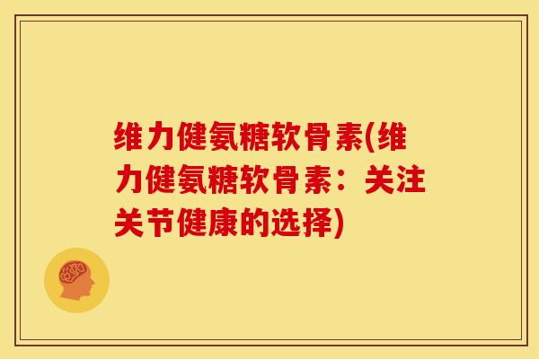 维力健氨糖软骨素(维力健氨糖软骨素:关注关节健康的选择) 维力健氨糖软骨素(维力健氨糖软骨素:关注关节健康的选择)