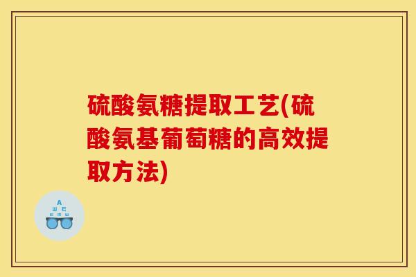 硫酸氨糖提取工艺(硫酸氨基葡萄糖的高效提取方法) 硫酸氨糖提取工艺(硫酸氨基葡萄糖的高效提取方法)