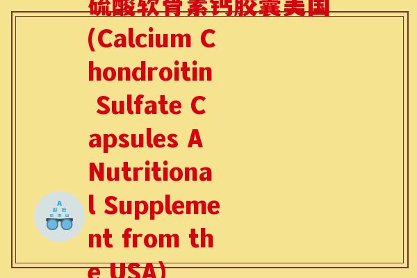 硫酸软骨素钙胶囊美国(Calcium Chondroitin Sulfate Capsules A Nutritional Supplement from the USA) 硫酸软骨素钙胶囊美国(Calcium Chondroitin Sulfate Capsules A Nutritional Supplement from the USA)