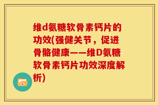 维d氨糖软骨素钙片的功效(强健关节,促进骨骼健康——维D氨糖软骨素钙片功效深度解析) 维d氨糖软骨素钙片的功效(强健关节,促进骨骼健康——维D氨糖软骨素钙片功效深度解析)