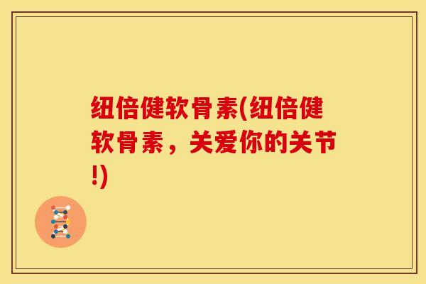 纽倍健软骨素(纽倍健软骨素,关爱你的关节!) 纽倍健软骨素(纽倍健软骨素,关爱你的关节!)