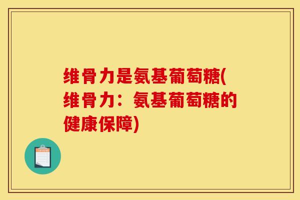 维骨力是氨基葡萄糖(维骨力：氨基葡萄糖的健康保障)