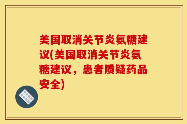 美国取消氨糖建议(美国取消氨糖建议,患者质疑药品安全) 美国取消氨糖建议(美国取消氨糖建议,患者质疑药品安全)