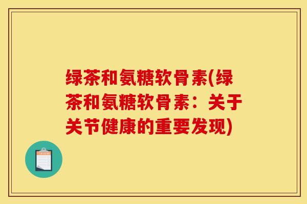 绿茶和氨糖软骨素(绿茶和氨糖软骨素:关于关节健康的重要发现) 绿茶和氨糖软骨素(绿茶和氨糖软骨素:关于关节健康的重要发现)