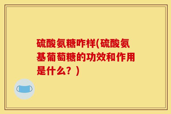 硫酸氨糖咋样(硫酸氨基葡萄糖的功效和作用是什么?) 硫酸氨糖咋样(硫酸氨基葡萄糖的功效和作用是什么?)