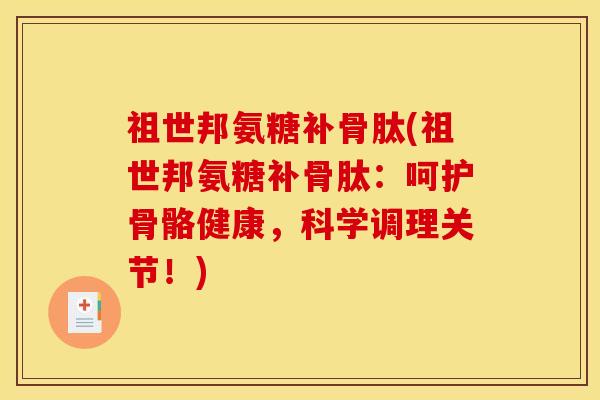祖世邦氨糖补骨肽(祖世邦氨糖补骨肽：呵护骨骼健康，科学调理关节！)