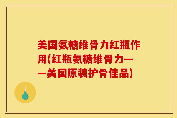 美国氨糖维骨力红瓶作用(红瓶氨糖维骨力——美国原装护骨佳品)