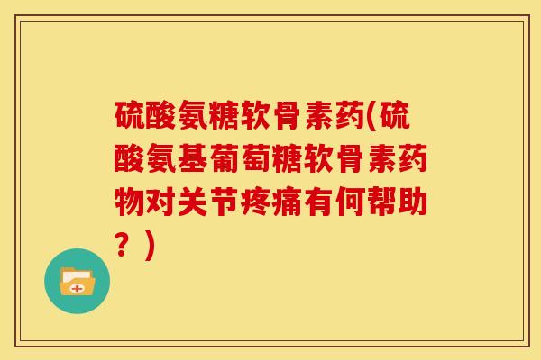 硫酸氨糖软骨素药(硫酸氨基葡萄糖软骨素对关节有何帮助？)