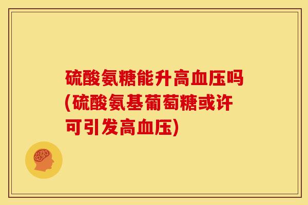硫酸氨糖能升高吗(硫酸氨基葡萄糖或许可引发高) 硫酸氨糖能升高吗(硫酸氨基葡萄糖或许可引发高)