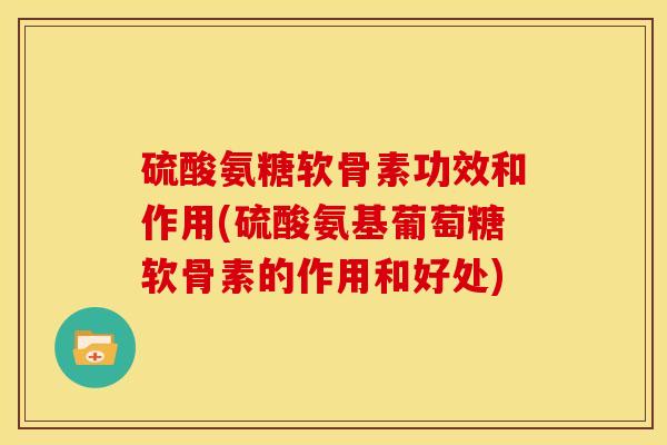 硫酸氨糖软骨素功效和作用(硫酸氨基葡萄糖软骨素的作用和好处) 硫酸氨糖软骨素功效和作用(硫酸氨基葡萄糖软骨素的作用和好处)