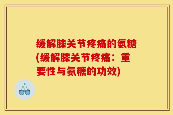 缓解膝关节的氨糖(缓解膝关节:重要性与氨糖的功效) 缓解膝关节的氨糖(缓解膝关节:重要性与氨糖的功效)