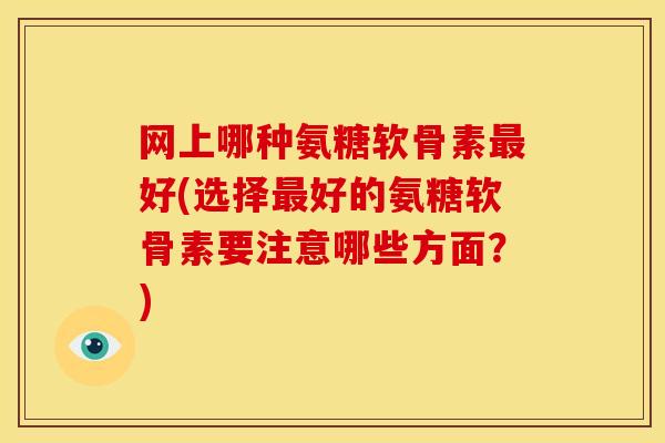 网上哪种氨糖软骨素好(选择好的氨糖软骨素要注意哪些方面？)