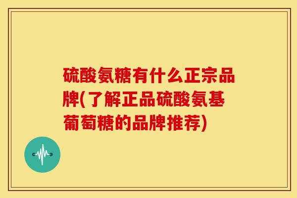 硫酸氨糖有什么正宗品牌(了解正品硫酸氨基葡萄糖的品牌推荐)