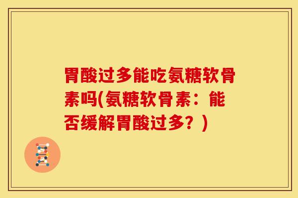 胃酸过多能吃氨糖软骨素吗(氨糖软骨素：能否缓解胃酸过多？)