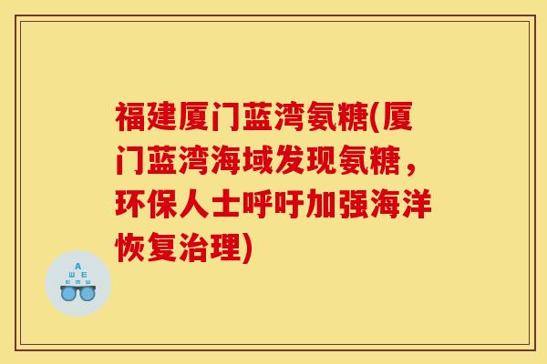 福建厦门蓝湾氨糖(厦门蓝湾海域发现氨糖,环保人士呼吁加强海洋恢复理) 福建厦门蓝湾氨糖(厦门蓝湾海域发现氨糖,环保人士呼吁加强海洋恢复理)