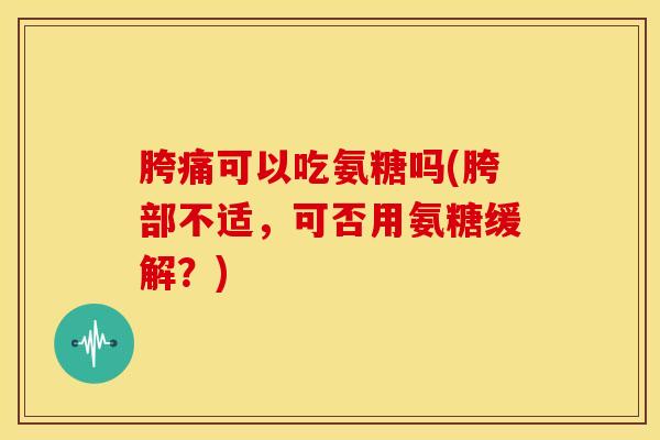 胯痛可以吃氨糖吗(胯部不适,可否用氨糖缓解?) 胯痛可以吃氨糖吗(胯部不适,可否用氨糖缓解?)