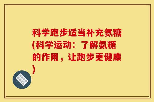 科学跑步适当补充氨糖(科学运动:了解氨糖的作用,让跑步更健康) 科学跑步适当补充氨糖(科学运动:了解氨糖的作用,让跑步更健康)