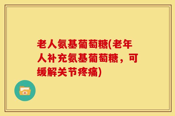 老人氨基葡萄糖(老年人补充氨基葡萄糖，可缓解关节)