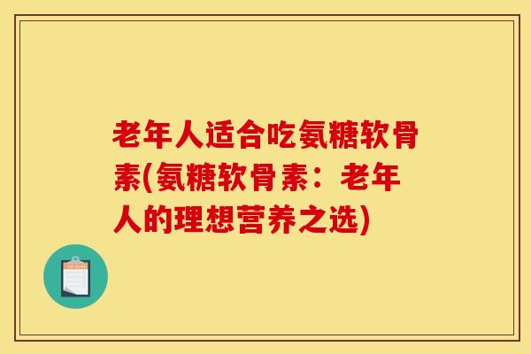 老年人适合吃氨糖软骨素(氨糖软骨素：老年人的理想营养之选)