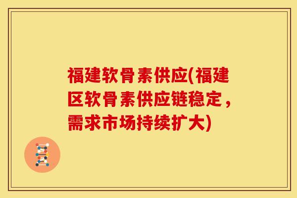 福建软骨素供应(福建区软骨素供应链稳定，需求市场持续扩大)