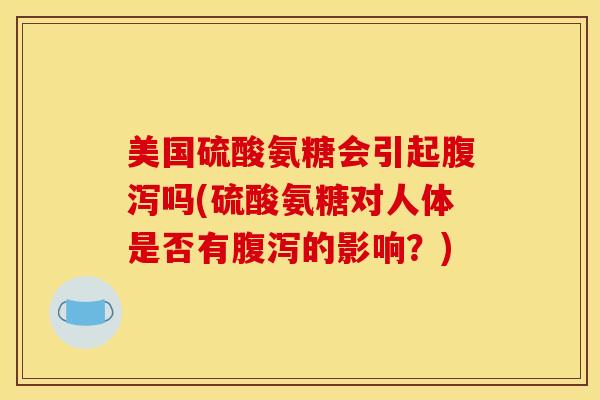 美国硫酸氨糖会引起吗(硫酸氨糖对人体是否有的影响?) 美国硫酸氨糖会引起吗(硫酸氨糖对人体是否有的影响?)