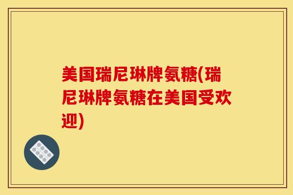 美国瑞尼琳牌氨糖(瑞尼琳牌氨糖在美国受欢迎) 美国瑞尼琳牌氨糖(瑞尼琳牌氨糖在美国受欢迎)