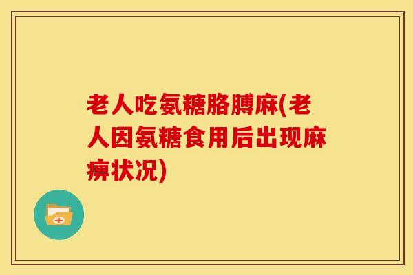 老人吃氨糖胳膊麻(老人因氨糖食用后出现麻痹状况) 老人吃氨糖胳膊麻(老人因氨糖食用后出现麻痹状况)