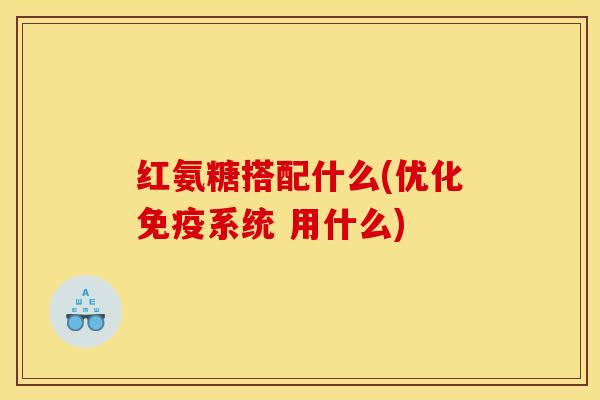 红氨糖搭配什么(优化免疫系统 用什么) 红氨糖搭配什么(优化免疫系统 用什么)